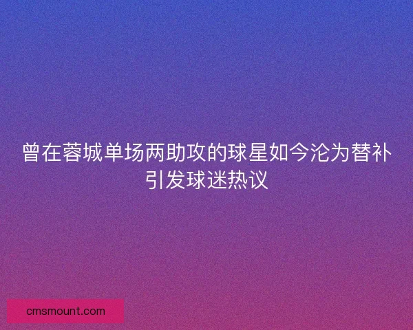 曾在蓉城单场两助攻的球星如今沦为替补引发球迷热议