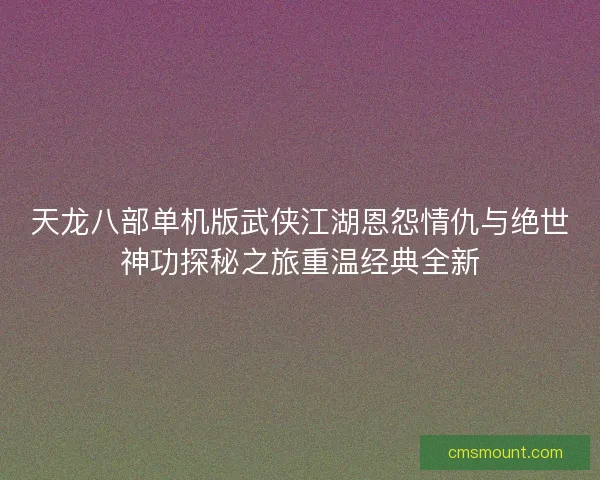 天龙八部单机版武侠江湖恩怨情仇与绝世神功探秘之旅重温经典全新