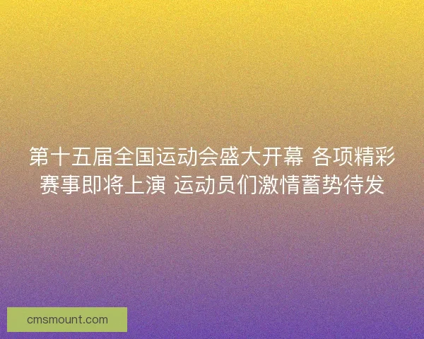 第十五届全国运动会盛大开幕 各项精彩赛事即将上演 运动员们激情蓄势待发